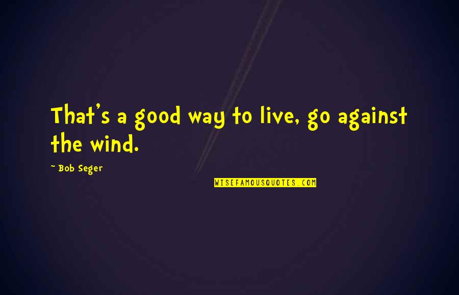 Solenbergers Quotes By Bob Seger: That's a good way to live, go against Solenbergers Quotes By Bob Seger: That's a good way to live, go against