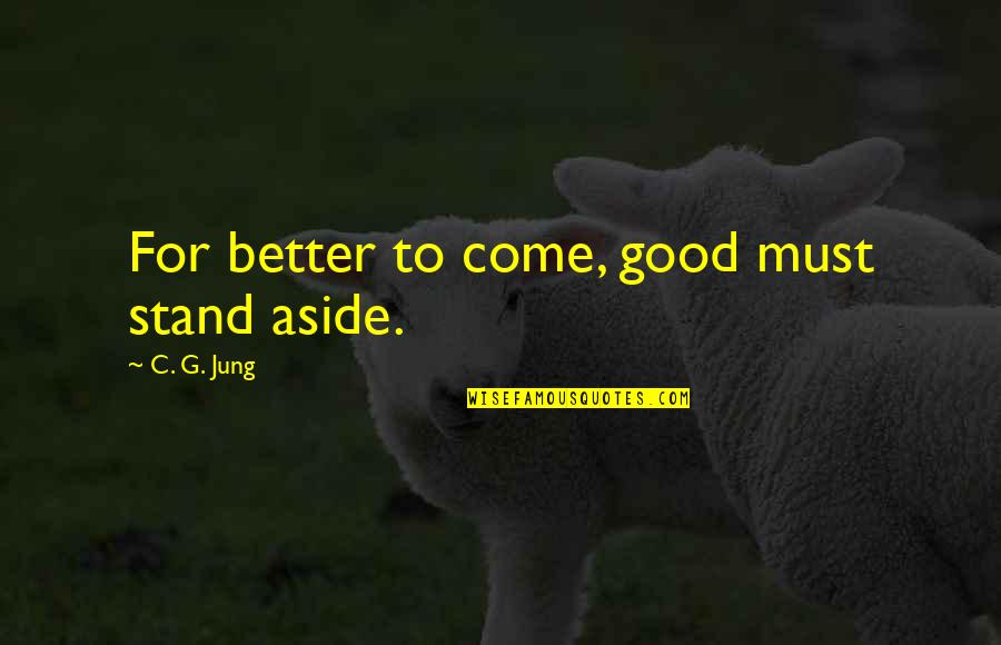 Soliloquies Quotes By C. G. Jung: For better to come, good must stand aside. Soliloquies Quotes By C. G. Jung: For better to come, good must stand aside.