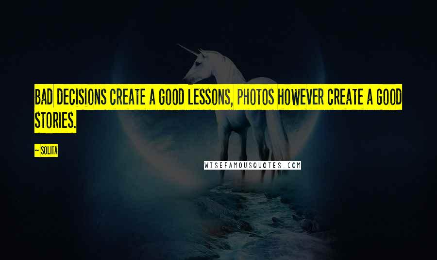 Solita quotes: Bad decisions create a good lessons, photos however create a good stories.