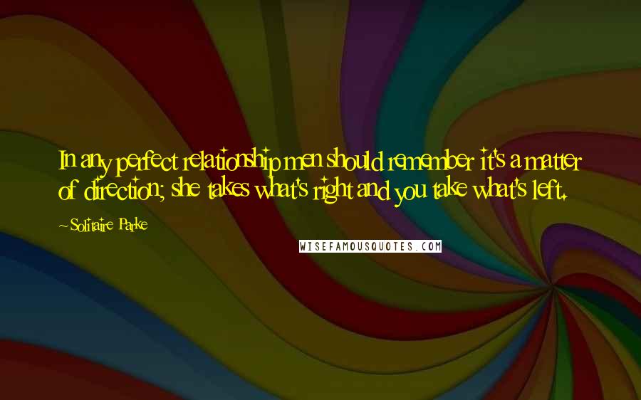 Solitaire Parke quotes: In any perfect relationship men should remember it's a matter of direction; she takes what's right and you take what's left.