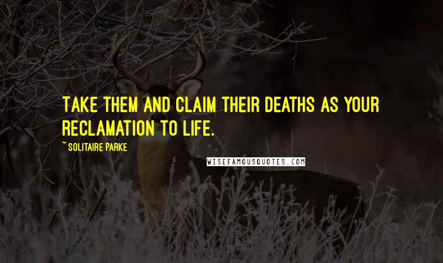 Solitaire Parke quotes: Take them and claim their deaths as your reclamation to life.