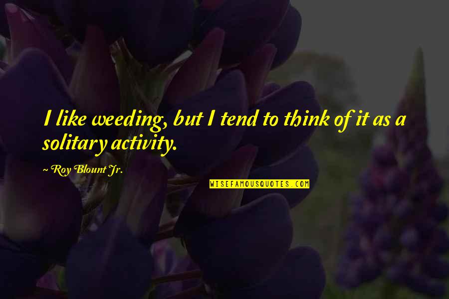 Solitary Quotes By Roy Blount Jr.: I like weeding, but I tend to think