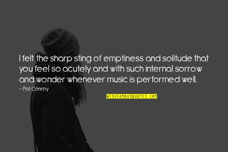 Solitude And Music Quotes By Pat Conroy: I felt the sharp sting of emptiness and