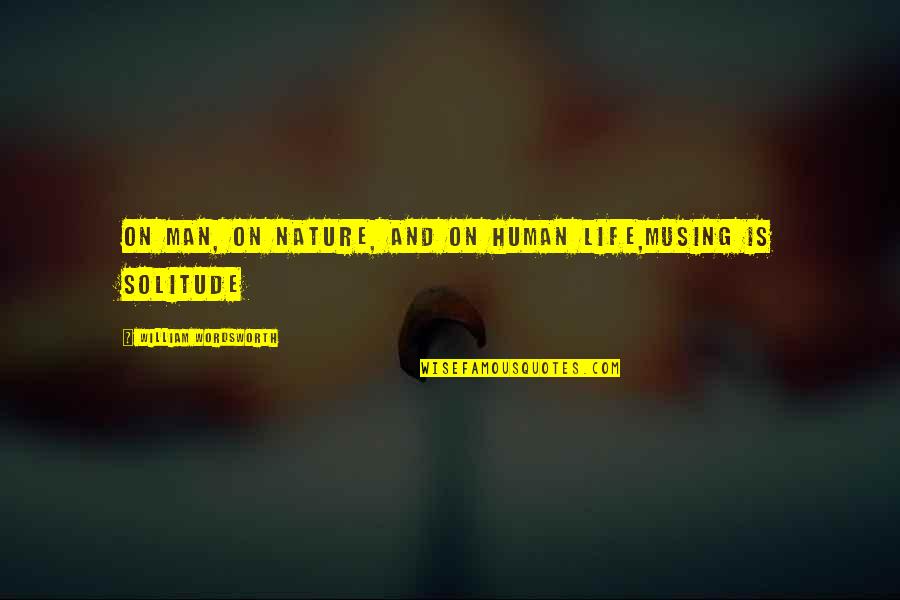 Solitude And Nature Quotes By William Wordsworth: On Man, on Nature, and on Human Life,Musing Solitude And Nature Quotes By William Wordsworth: On Man, on Nature, and on Human Life,Musing