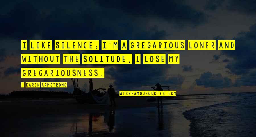 Solitude And Silence Quotes By Karen Armstrong: I like silence; I'm a gregarious loner and