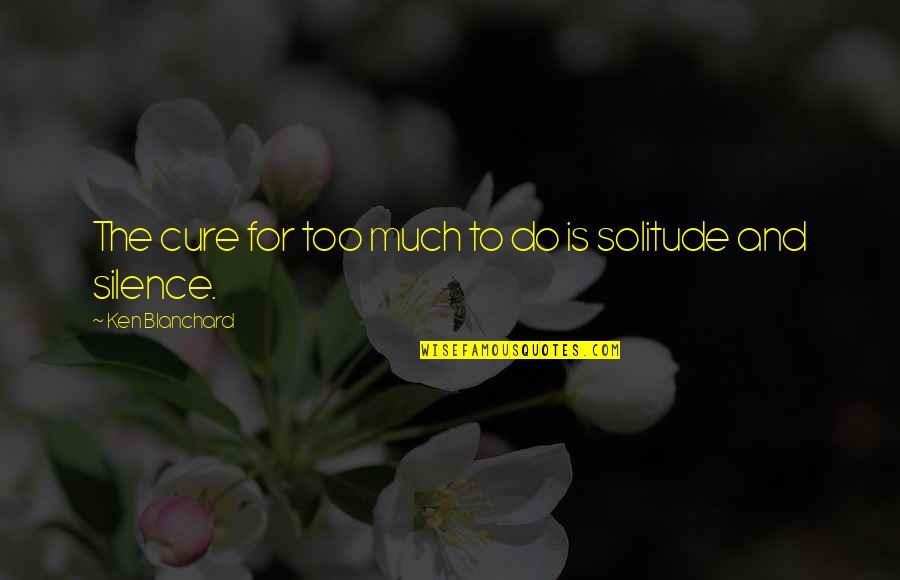 Solitude And Silence Quotes By Ken Blanchard: The cure for too much to do is