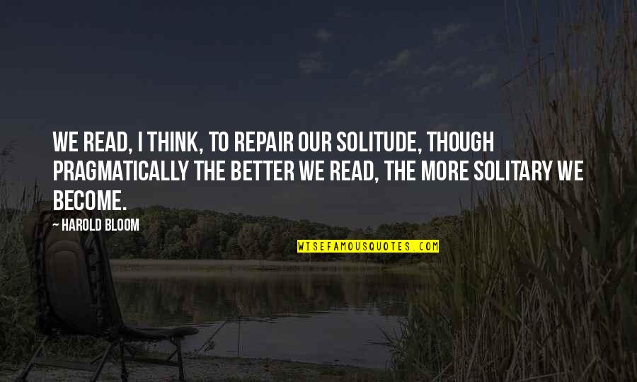 Solitude And Solitary Quotes By Harold Bloom: We read, I think, to repair our solitude,