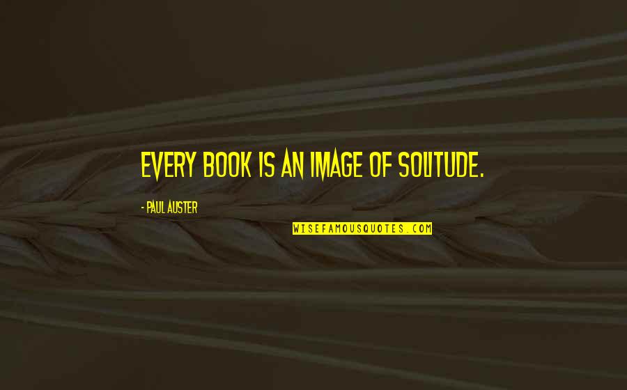 Solitude Book Quotes By Paul Auster: Every book is an image of solitude. Solitude Book Quotes By Paul Auster: Every book is an image of solitude.