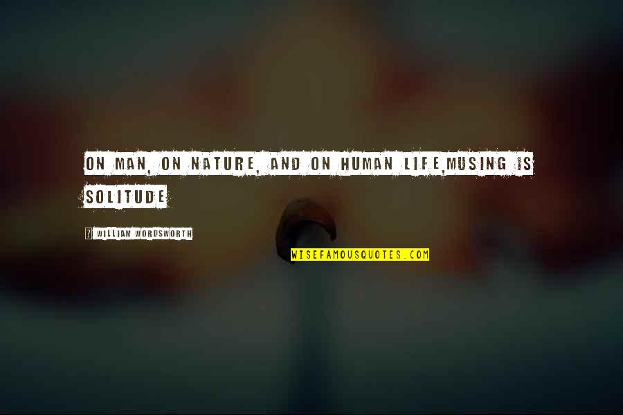 Solitude In Nature Quotes By William Wordsworth: On Man, on Nature, and on Human Life,Musing
