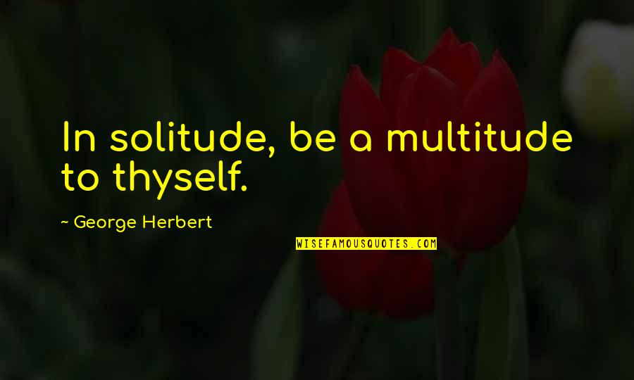 Solitude Quotes By George Herbert: In solitude, be a multitude to thyself. Solitude Quotes By George Herbert: In solitude, be a multitude to thyself.