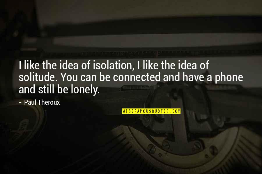 Solitude Vs Isolation Quotes By Paul Theroux: I like the idea of isolation, I like