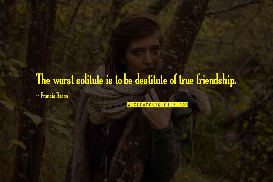 Solitute Quotes By Francis Bacon: The worst solitute is to be destitute of