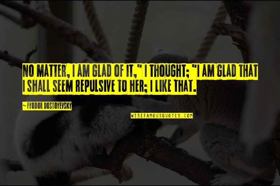 Sollenberger Silos Quotes By Fyodor Dostoyevsky: No matter, I am glad of it," I Sollenberger Silos Quotes By Fyodor Dostoyevsky: No matter, I am glad of it," I