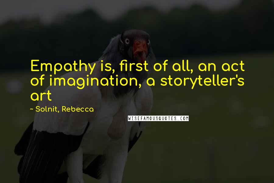 Solnit, Rebecca quotes: Empathy is, first of all, an act of imagination, a storyteller's art