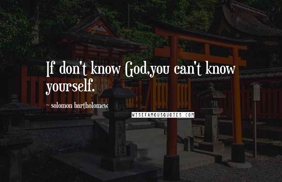 Solomon Bartholomew quotes: If don't know God,you can't know yourself.
