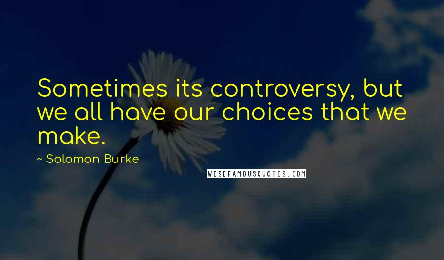 Solomon Burke quotes: Sometimes its controversy, but we all have our choices that we make.