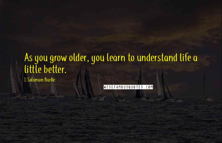 Solomon Burke quotes: As you grow older, you learn to understand life a little better.