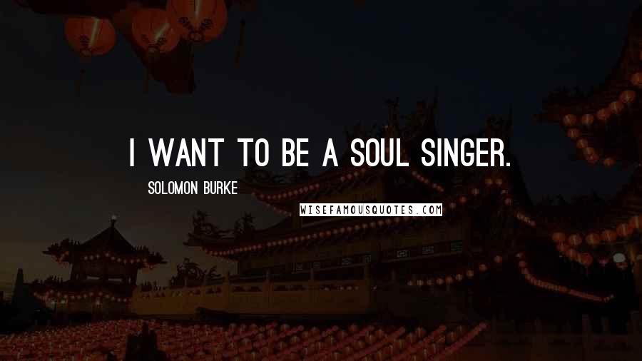 Solomon Burke quotes: I want to be a soul singer.