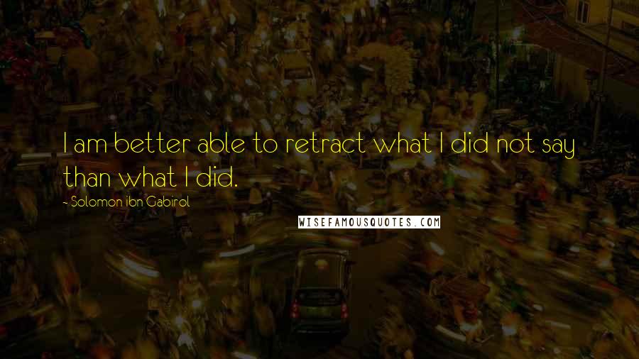 Solomon Ibn Gabirol quotes: I am better able to retract what I did not say than what I did.