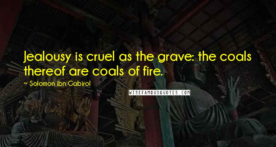 Solomon Ibn Gabirol quotes: Jealousy is cruel as the grave: the coals thereof are coals of fire.