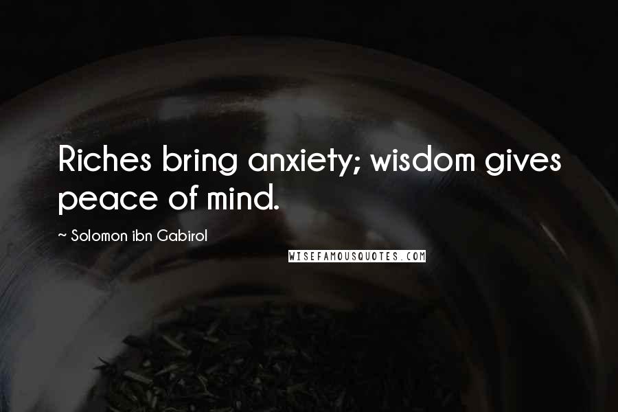 Solomon Ibn Gabirol quotes: Riches bring anxiety; wisdom gives peace of mind.