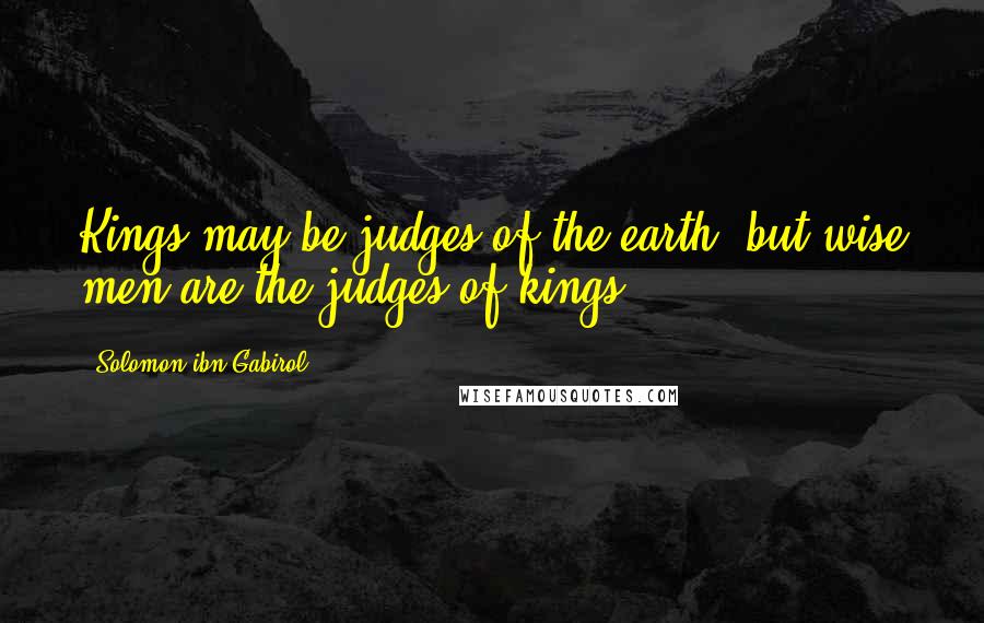 Solomon Ibn Gabirol quotes: Kings may be judges of the earth, but wise men are the judges of kings.