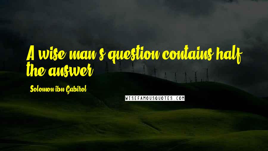 Solomon Ibn Gabirol quotes: A wise man's question contains half the answer.