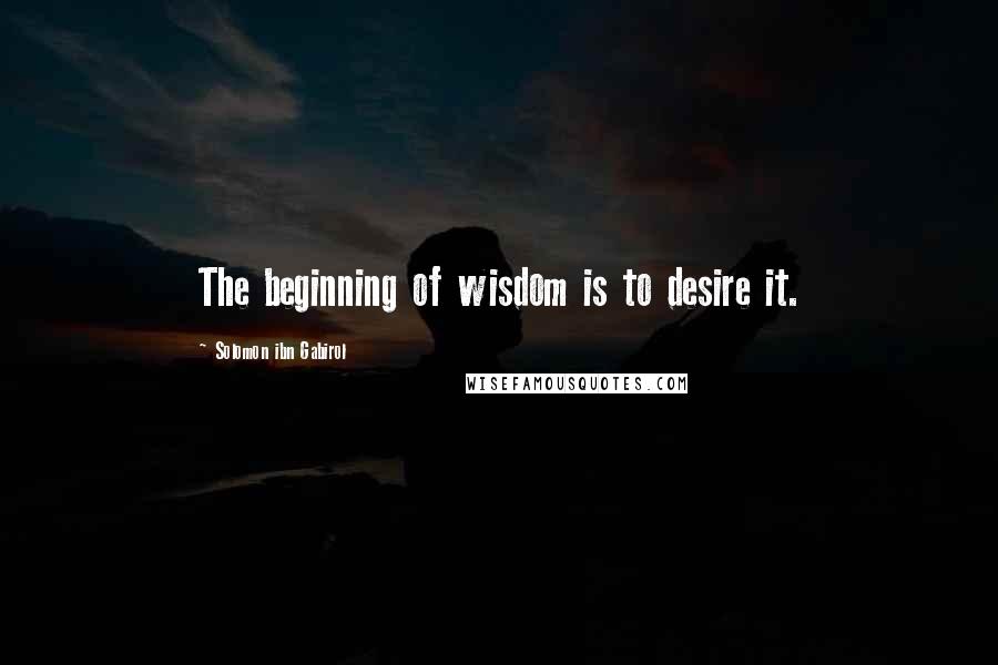 Solomon Ibn Gabirol quotes: The beginning of wisdom is to desire it.