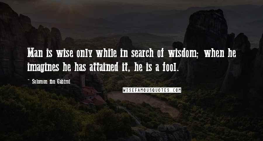 Solomon Ibn Gabirol quotes: Man is wise only while in search of wisdom; when he imagines he has attained it, he is a fool.