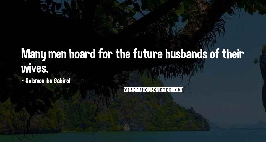 Solomon Ibn Gabirol quotes: Many men hoard for the future husbands of their wives.