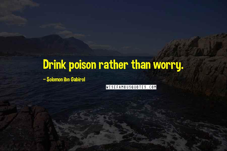 Solomon Ibn Gabirol quotes: Drink poison rather than worry.