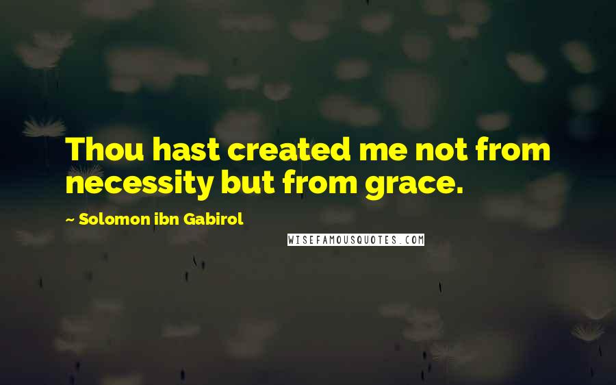 Solomon Ibn Gabirol quotes: Thou hast created me not from necessity but from grace.