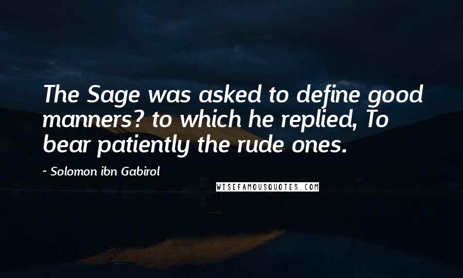 Solomon Ibn Gabirol quotes: The Sage was asked to define good manners? to which he replied, To bear patiently the rude ones.