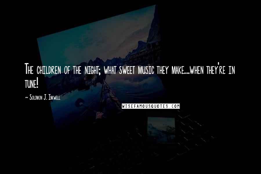 Solomon J. Inkwell quotes: The children of the night; what sweet music they make...when they're in tune!