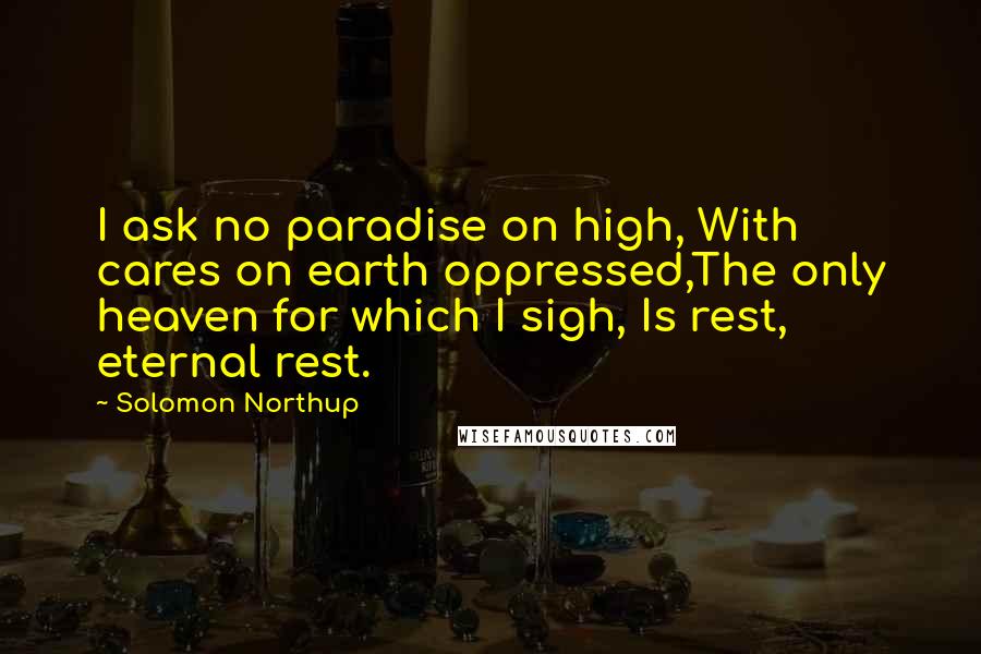 Solomon Northup quotes: I ask no paradise on high, With cares on earth oppressed,The only heaven for which I sigh, Is rest, eternal rest. Solomon Northup quotes: I ask no paradise on high, With cares on earth oppressed,The only heaven for which I sigh, Is rest, eternal rest.