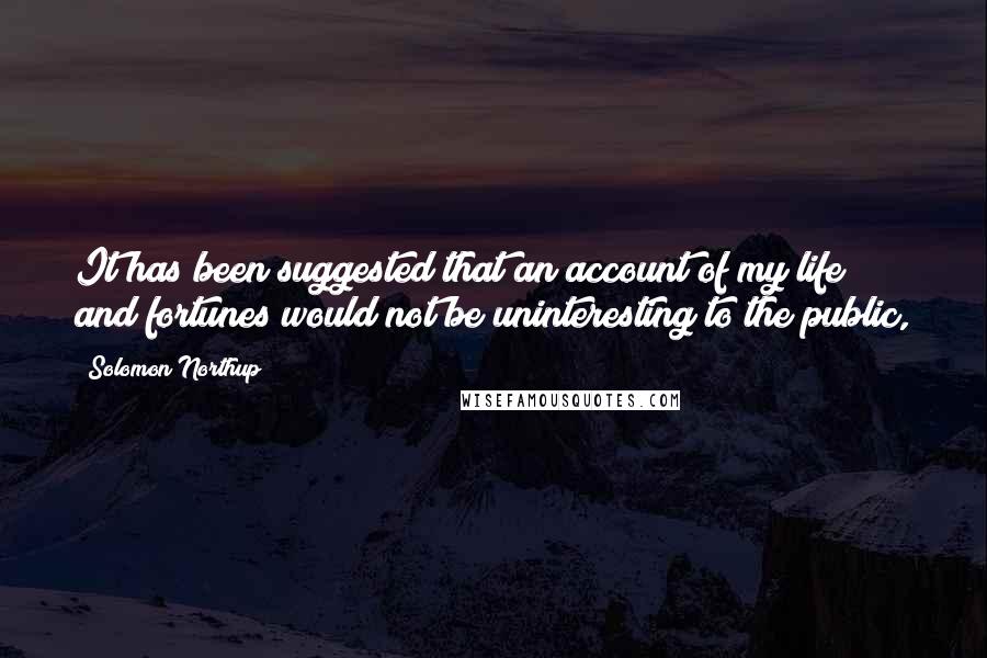 Solomon Northup quotes: It has been suggested that an account of my life and fortunes would not be uninteresting to the public, Solomon Northup quotes: It has been suggested that an account of my life and fortunes would not be uninteresting to the public,