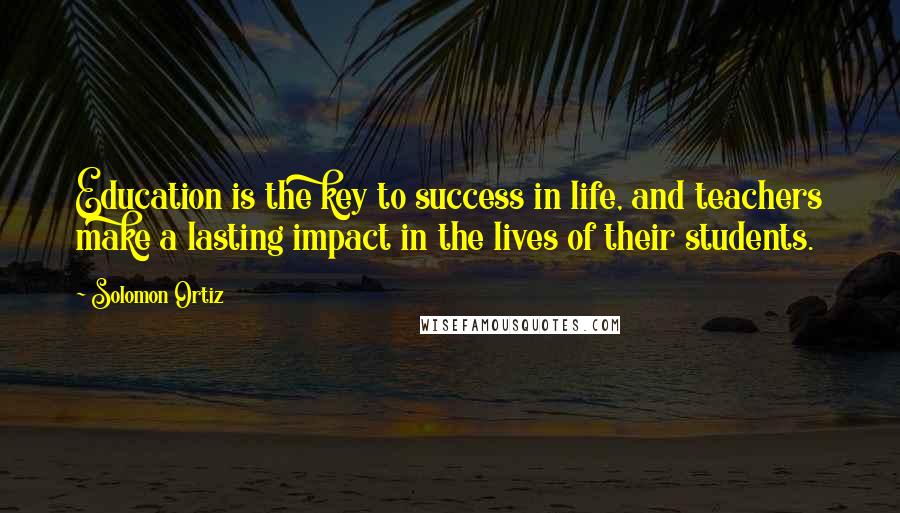 Solomon Ortiz quotes: Education is the key to success in life, and teachers make a lasting impact in the lives of their students.