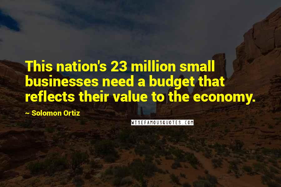 Solomon Ortiz quotes: This nation's 23 million small businesses need a budget that reflects their value to the economy.