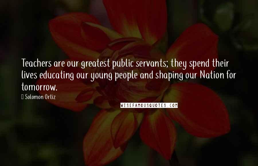 Solomon Ortiz quotes: Teachers are our greatest public servants; they spend their lives educating our young people and shaping our Nation for tomorrow.