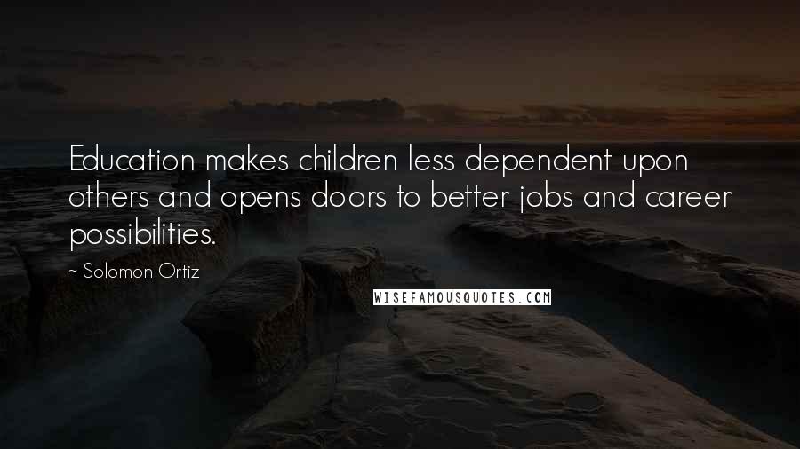 Solomon Ortiz quotes: Education makes children less dependent upon others and opens doors to better jobs and career possibilities.