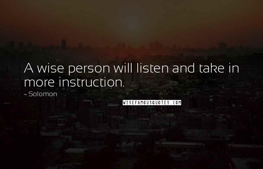 Solomon quotes: A wise person will listen and take in more instruction.