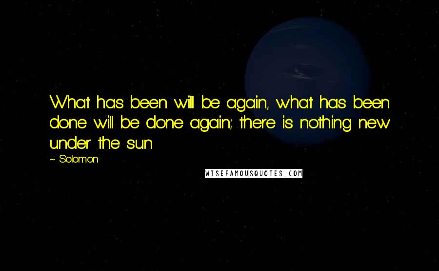 Solomon quotes: What has been will be again, what has been done will be done again; there is nothing new under the sun