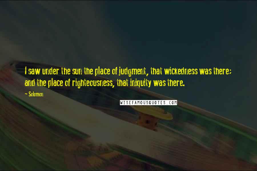 Solomon quotes: I saw under the sun the place of judgment, that wickedness was there; and the place of righteousness, that iniquity was there.