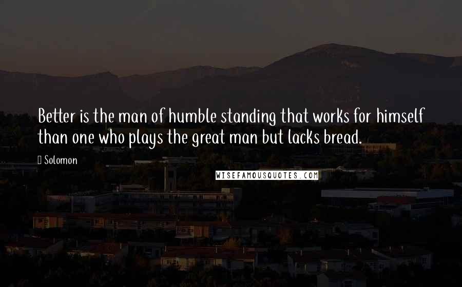 Solomon quotes: Better is the man of humble standing that works for himself than one who plays the great man but lacks bread.