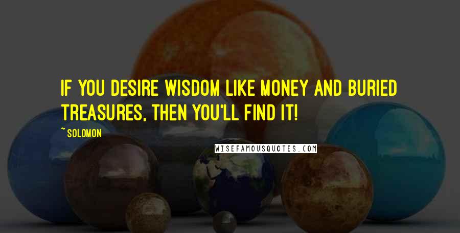 Solomon quotes: If you desire wisdom like money and buried treasures, then you'll find it!
