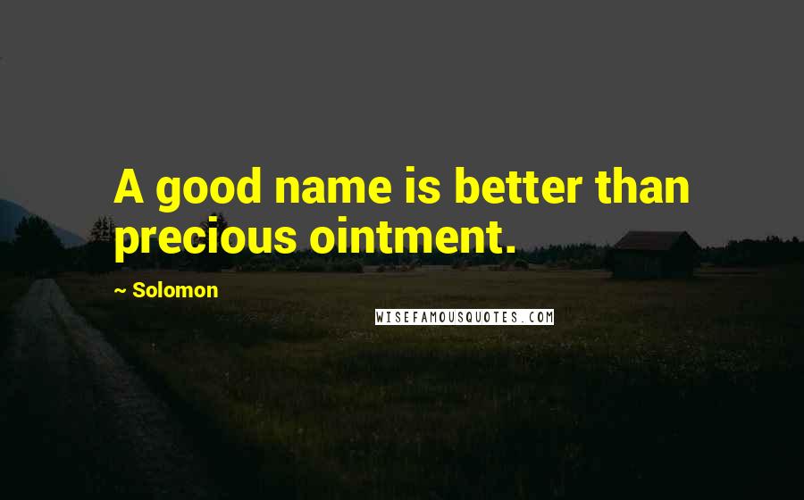Solomon quotes: A good name is better than precious ointment.
