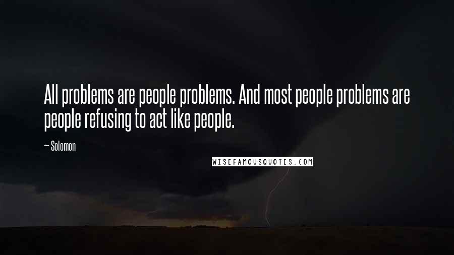 Solomon quotes: All problems are people problems. And most people problems are people refusing to act like people.