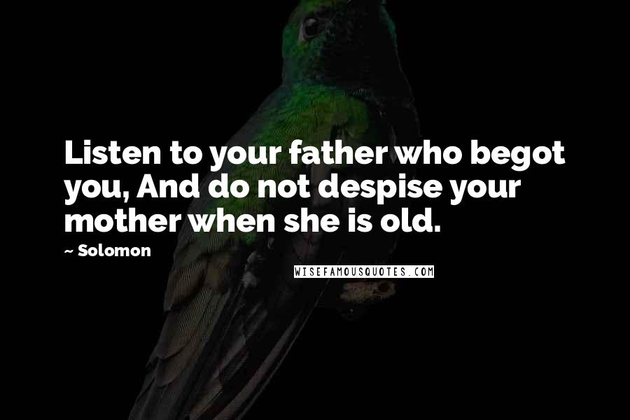 Solomon quotes: Listen to your father who begot you, And do not despise your mother when she is old.