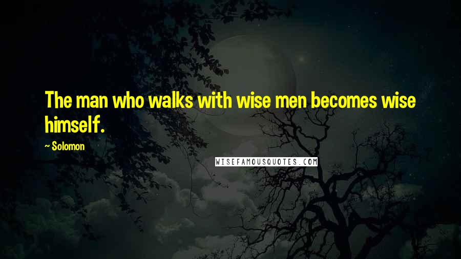 Solomon quotes: The man who walks with wise men becomes wise himself.
