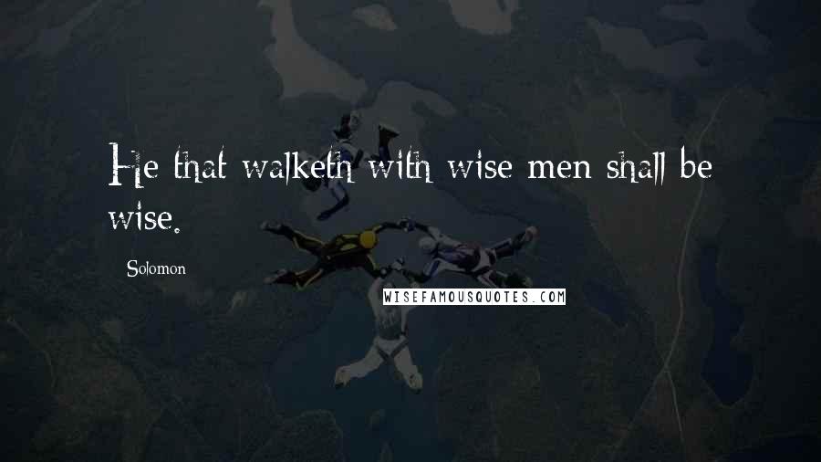 Solomon quotes: He that walketh with wise men shall be wise.